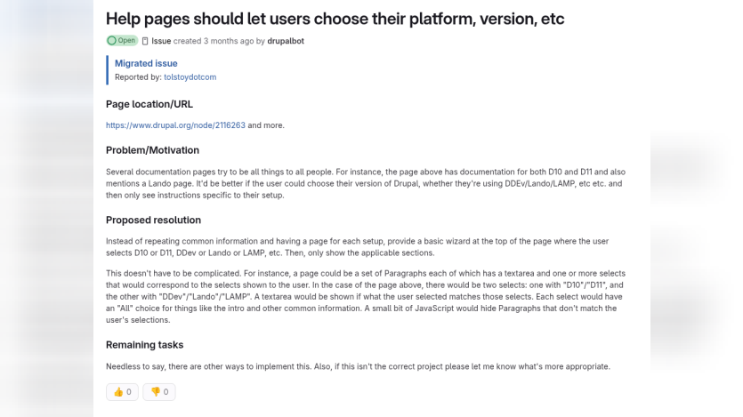 A Drupal issue page proposes letting users choose their platform and Drupal version so help pages only display instructions relevant to their setup. The visible text reads "Help pages should let users choose their platform. version. etc" "Open" "Issue created 3 months ago by drupalbot" "Migrated issue" "Reported by. tolstoydotcom" "Page location URL" "https://www.drupal.org/node/2116263 and more." "Problem Motivation" "Several documentation pages try to be all things to all people. For instance. the page ab